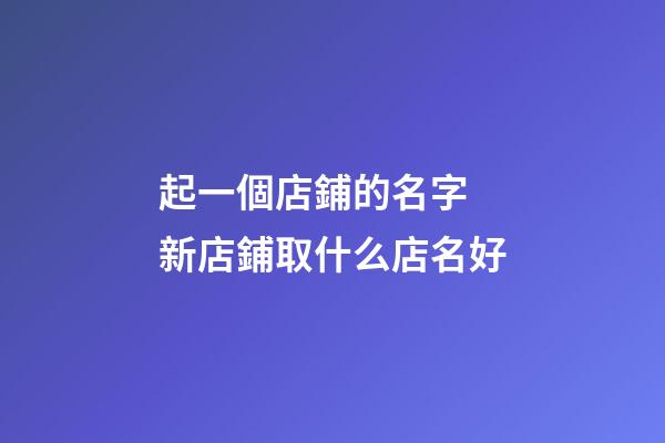 起一個店鋪的名字 新店鋪取什么店名好-第1張-店鋪起名-玄機派